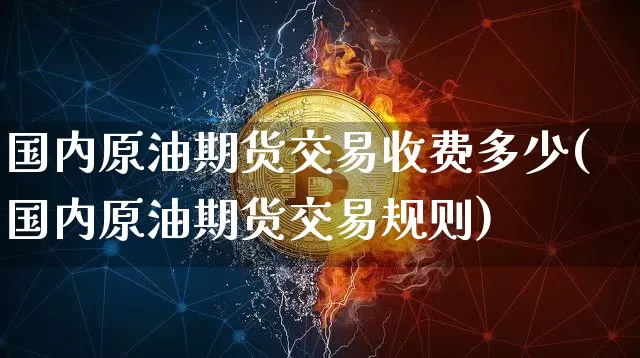 国内原油期货交易收费多少(国内原油期货交易规则)_https://www.xjzxxn66.com_区块链_第1张