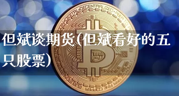 但斌谈期货(但斌看好的五只股票)_https://www.xjzxxn66.com_币圈资讯_第1张