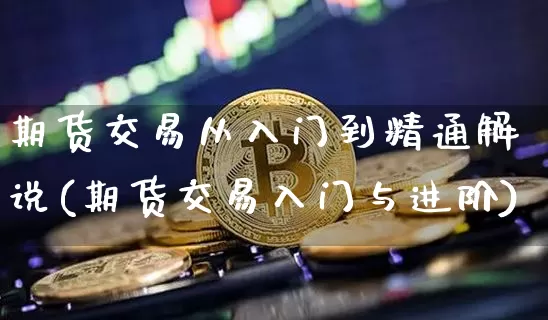 期货交易从入门到精通解说(期货交易入门与进阶)_https://www.xjzxxn66.com_未分类_第1张