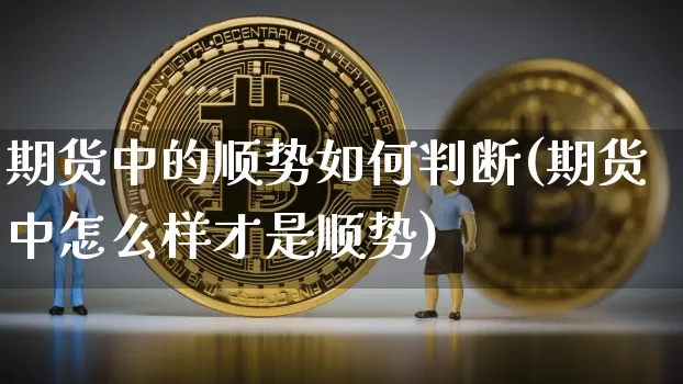 期货中的顺势如何判断(期货中怎么样才是顺势)_https://www.xjzxxn66.com_区块链_第1张