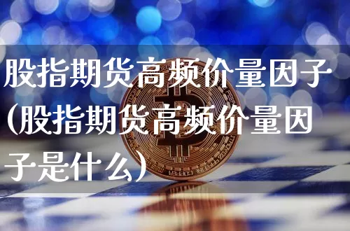 股指期货高频价量因子(股指期货高频价量因子是什么)_区块链_第1张_相聚币圈 股指期货高频价量因子(股指期货高频价量因子是什么)_https://www.xjzxxn66.com_区块链_第1张