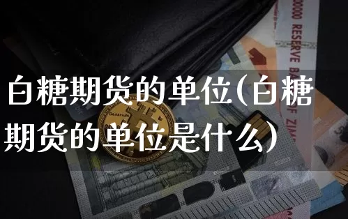 白糖期货的单位(白糖期货的单位是什么)_https://www.xjzxxn66.com_以太坊_第1张