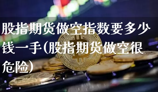 股指期货做空指数要多少钱一手(股指期货做空很危险)_https://www.xjzxxn66.com_以太坊_第1张