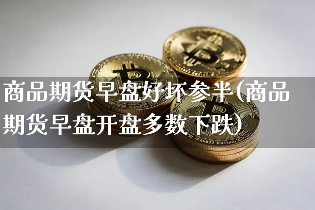 商品期货早盘好坏参半(商品期货早盘开盘多数下跌)_区块链_第1张_相聚币圈 商品期货早盘好坏参半(商品期货早盘开盘多数下跌)_https://www.xjzxxn66.com_区块链_第1张