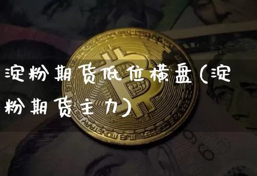 淀粉期货低位横盘(淀粉期货主力)_币圈资讯_第1张_相聚币圈 淀粉期货低位横盘(淀粉期货主力)_https://www.xjzxxn66.com_币圈资讯_第1张