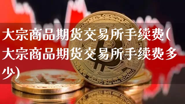 大宗商品期货交易所手续费(大宗商品期货交易所手续费多少)_https://www.xjzxxn66.com_区块链_第1张