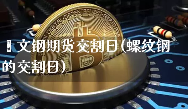缧文钢期货交割日(螺纹钢的交割日)_https://www.xjzxxn66.com_币圈资讯_第1张