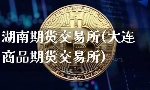 湖南期货交易所(大连商品期货交易所)_https://www.xjzxxn66.com_比特币_第1张