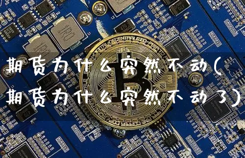 期货为什么突然不动(期货为什么突然不动了)_https://www.xjzxxn66.com_未分类_第1张