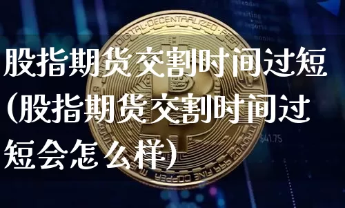 股指期货交割时间过短(股指期货交割时间过短会怎么样)_https://www.xjzxxn66.com_比特币_第1张