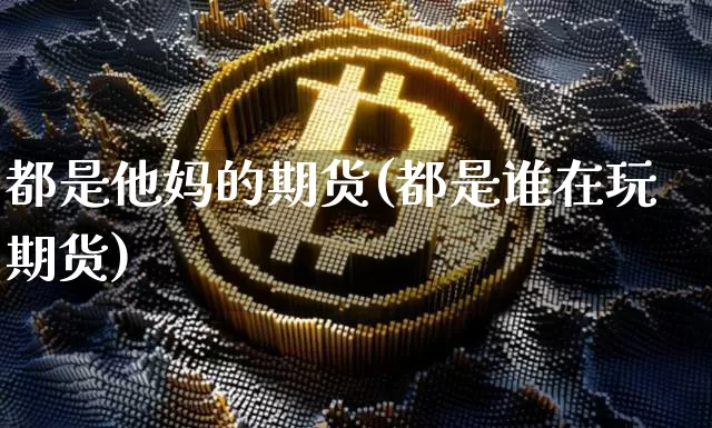 都是他妈的期货(都是谁在玩期货)_https://www.xjzxxn66.com_币圈资讯_第1张