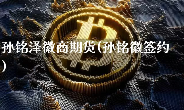 孙铭泽徽商期货(孙铭徽签约)_https://www.xjzxxn66.com_区块链_第1张