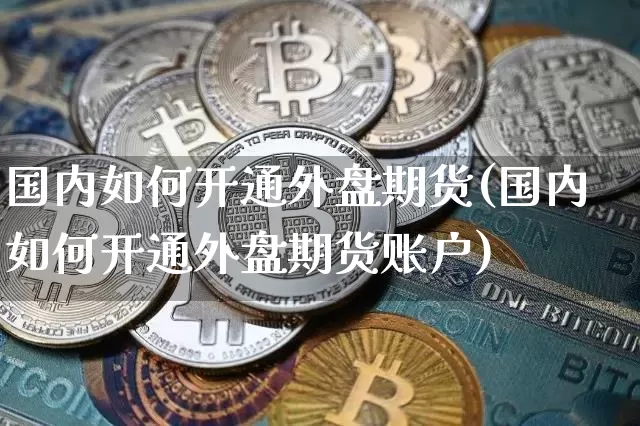 国内如何开通外盘期货(国内如何开通外盘期货账户)_币圈资讯_第1张_相聚币圈 国内如何开通外盘期货(国内如何开通外盘期货账户)_https://www.xjzxxn66.com_币圈资讯_第1张