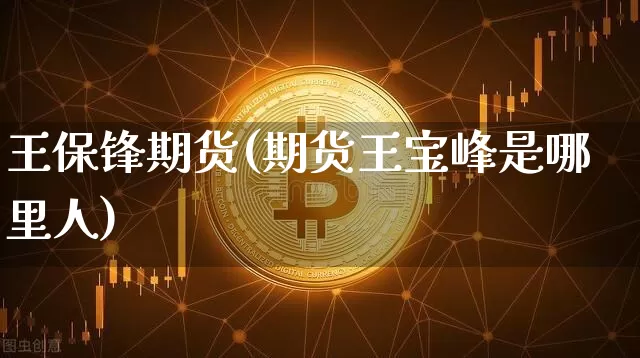 王保锋期货(期货王宝峰是哪里人)_https://www.xjzxxn66.com_币圈资讯_第1张