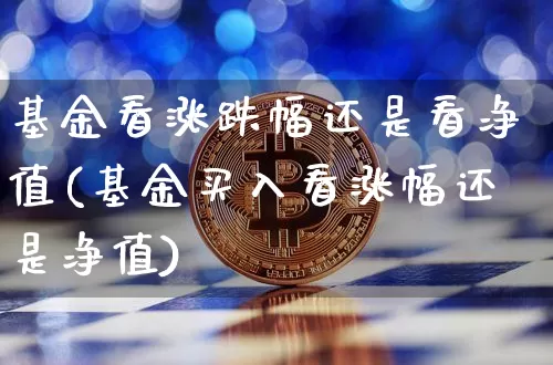 基金看涨跌幅还是看净值(基金买入看涨幅还是净值)_币圈资讯_第1张_相聚币圈 基金看涨跌幅还是看净值(基金买入看涨幅还是净值)_https://www.xjzxxn66.com_币圈资讯_第1张