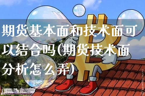 期货基本面和技术面可以结合吗(期货技术面分析怎么弄)_以太坊_第1张_相聚币圈 期货基本面和技术面可以结合吗(期货技术面分析怎么弄)_https://www.xjzxxn66.com_以太坊_第1张