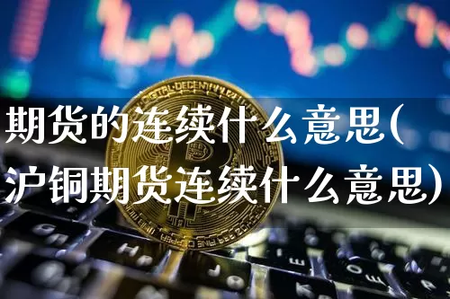 期货的连续什么意思(沪铜期货连续什么意思)_https://www.xjzxxn66.com_区块链_第1张
