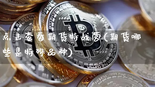 点击查看期货特战营(期货哪些是特殊品种)_区块链_第1张_相聚币圈 点击查看期货特战营(期货哪些是特殊品种)_https://www.xjzxxn66.com_区块链_第1张