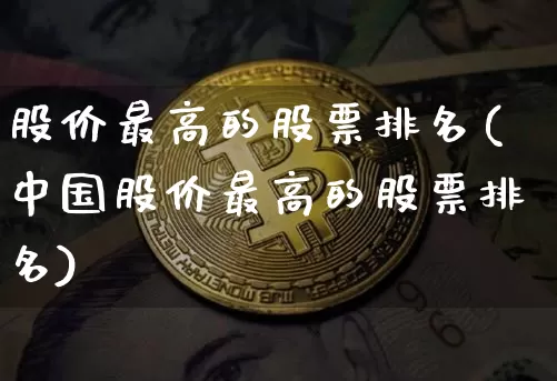 股价最高的股票排名(中国股价最高的股票排名)_https://www.xjzxxn66.com_以太坊_第1张