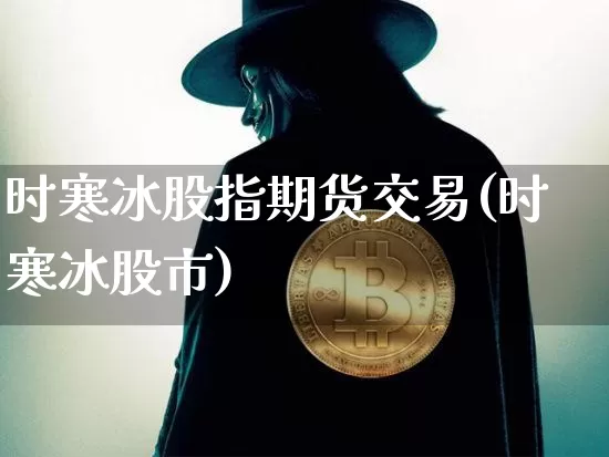 时寒冰股指期货交易(时寒冰股市)_https://www.xjzxxn66.com_未分类_第1张