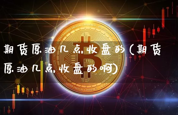期货原油几点收盘的(期货原油几点收盘的啊)_https://www.xjzxxn66.com_未分类_第1张