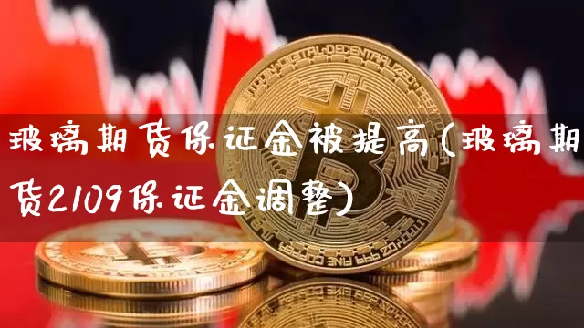 玻璃期货保证金被提高(玻璃期货2109保证金调整)_区块链_第1张_相聚币圈 玻璃期货保证金被提高(玻璃期货2109保证金调整)_https://www.xjzxxn66.com_区块链_第1张