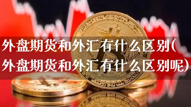 外盘期货和外汇有什么区别(外盘期货和外汇有什么区别呢)_未分类_第1张_相聚币圈 外盘期货和外汇有什么区别(外盘期货和外汇有什么区别呢)_https://www.xjzxxn66.com_未分类_第1张