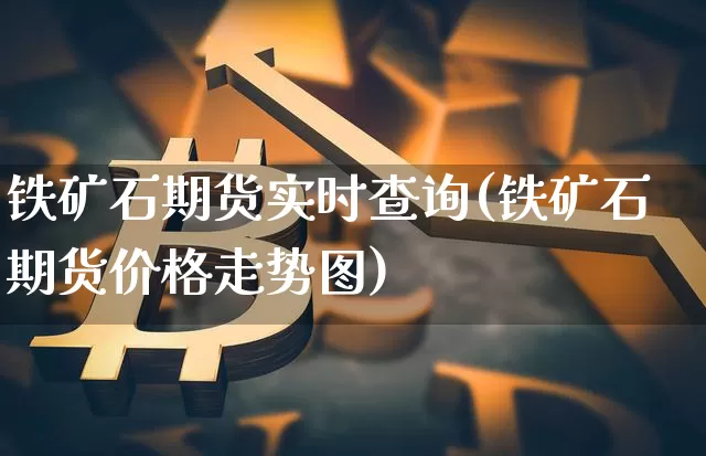 铁矿石期货实时查询(铁矿石期货价格走势图)_比特币_第1张_相聚币圈 铁矿石期货实时查询(铁矿石期货价格走势图)_https://www.xjzxxn66.com_比特币_第1张