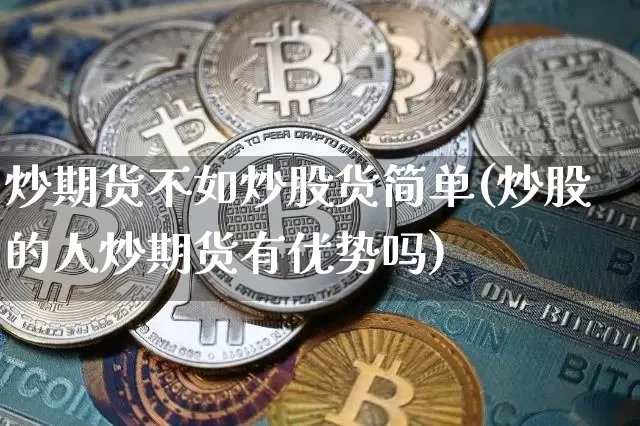 炒期货不如炒股货简单(炒股的人炒期货有优势吗)_https://www.xjzxxn66.com_比特币_第1张
