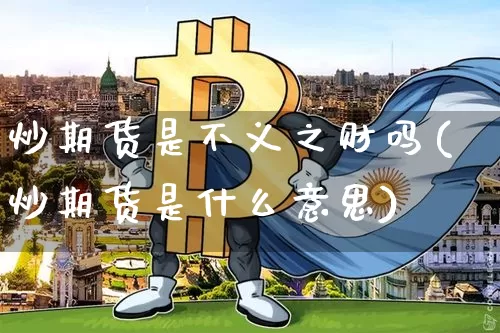 炒期货是不义之财吗(炒期货是什么意思)_区块链_第1张_相聚币圈 炒期货是不义之财吗(炒期货是什么意思)_https://www.xjzxxn66.com_区块链_第1张