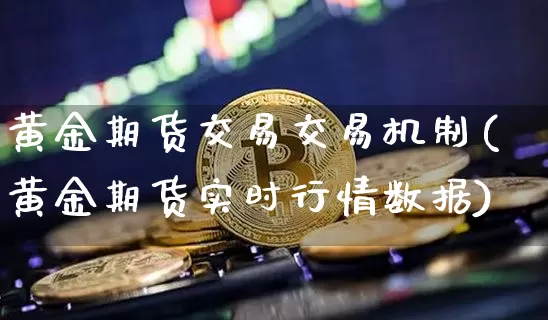 黄金期货交易交易机制(黄金期货实时行情数据)_https://www.xjzxxn66.com_未分类_第1张