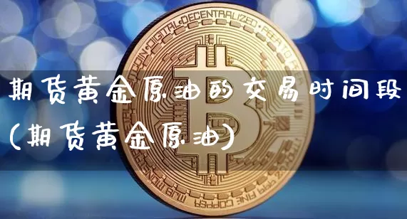 期货黄金原油的交易时间段(期货黄金原油)_以太坊_第1张_相聚币圈 期货黄金原油的交易时间段(期货黄金原油)_https://www.xjzxxn66.com_以太坊_第1张