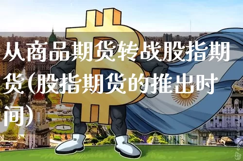 从商品期货转战股指期货(股指期货的推出时间)_https://www.xjzxxn66.com_比特币_第1张