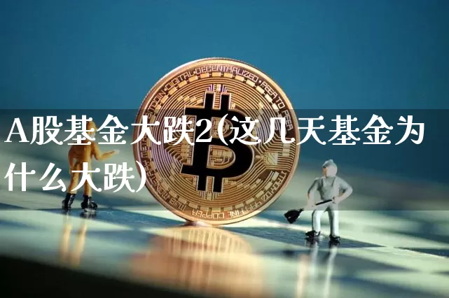 A股基金大跌2(这几天基金为什么大跌)_未分类_第1张_相聚币圈 A股基金大跌2(这几天基金为什么大跌)_https://www.xjzxxn66.com_未分类_第1张