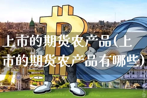 上市的期货农产品(上市的期货农产品有哪些)_区块链_第1张_相聚币圈 上市的期货农产品(上市的期货农产品有哪些)_https://www.xjzxxn66.com_区块链_第1张