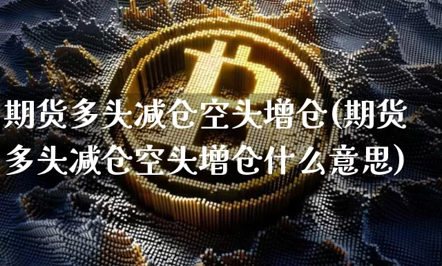 期货多头减仓空头增仓(期货多头减仓空头增仓什么意思)_https://www.xjzxxn66.com_比特币_第1张