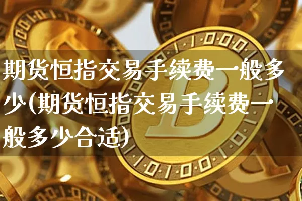 期货恒指交易手续费一般多少(期货恒指交易手续费一般多少合适)_币圈资讯_第1张_相聚币圈 期货恒指交易手续费一般多少(期货恒指交易手续费一般多少合适)_https://www.xjzxxn66.com_币圈资讯_第1张