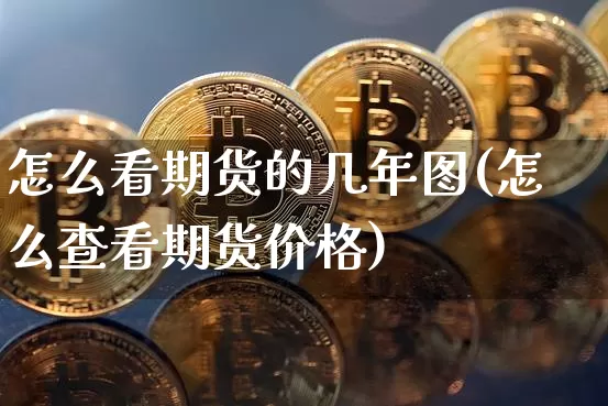 怎么看期货的几年图(怎么查看期货价格)_https://www.xjzxxn66.com_币圈资讯_第1张