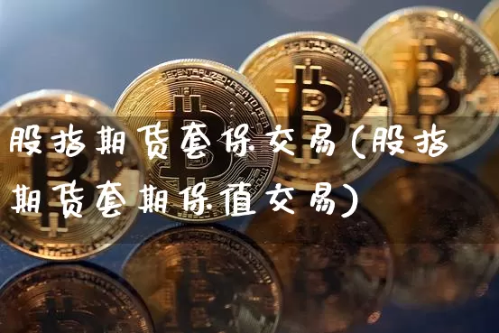 股指期货套保交易(股指期货套期保值交易)_未分类_第1张_相聚币圈 股指期货套保交易(股指期货套期保值交易)_https://www.xjzxxn66.com_未分类_第1张