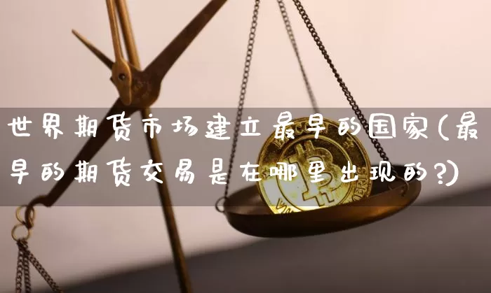 世界期货市场建立最早的国家(最早的期货交易是在哪里出现的?)_https://www.xjzxxn66.com_区块链_第1张