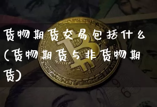 货物期货交易包括什么(货物期货与非货物期货)_https://www.xjzxxn66.com_以太坊_第1张