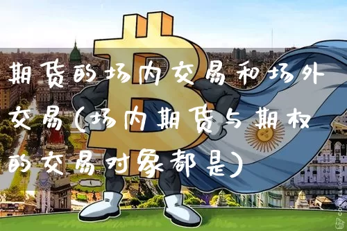 期货的场内交易和场外交易(场内期货与期权的交易对象都是)_https://www.xjzxxn66.com_未分类_第1张