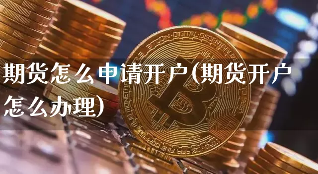 期货怎么申请开户(期货开户怎么办理)_未分类_第1张_相聚币圈 期货怎么申请开户(期货开户怎么办理)_https://www.xjzxxn66.com_未分类_第1张